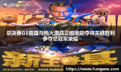 总决赛G5雷霆与热火激战正酣谁能夺得关键胜利争夺总冠军荣耀